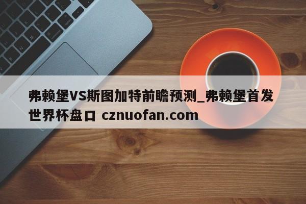 弗赖堡VS斯图加特前瞻预测_弗赖堡首发 世界杯盘口 cznuofan.com