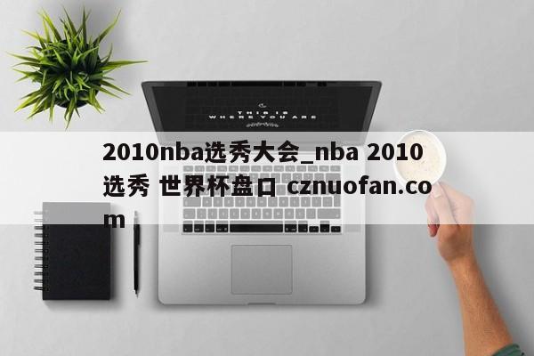 2010nba选秀大会_nba 2010选秀 世界杯盘口 cznuofan.com