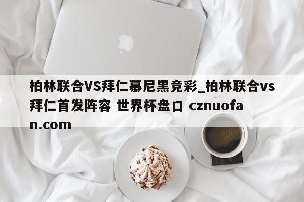 柏林联合VS拜仁慕尼黑竞彩_柏林联合vs拜仁首发阵容 世界杯盘口 cznuofan.com