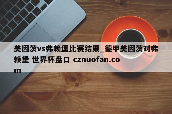 美因茨vs弗赖堡比赛结果_德甲美因茨对弗赖堡 世界杯盘口 cznuofan.com