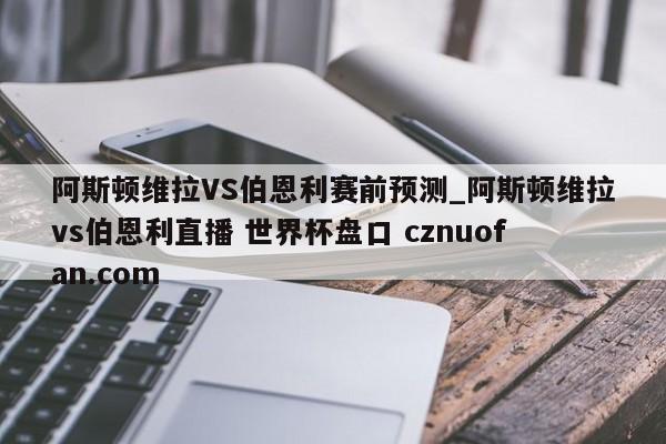 阿斯顿维拉VS伯恩利赛前预测_阿斯顿维拉vs伯恩利直播 世界杯盘口 cznuofan.com