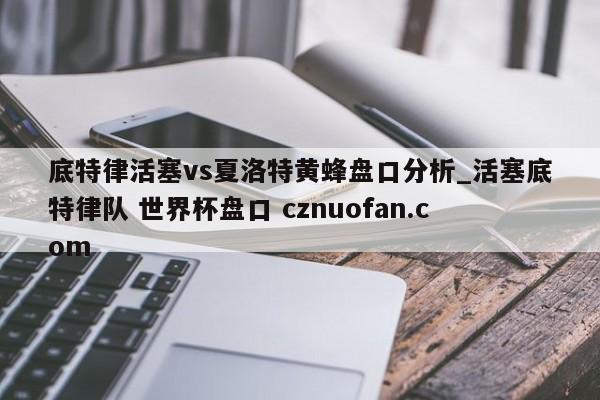 底特律活塞vs夏洛特黄蜂盘口分析_活塞底特律队 世界杯盘口 cznuofan.com