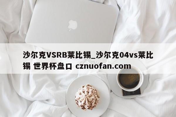沙尔克VSRB莱比锡_沙尔克04vs莱比锡 世界杯盘口 cznuofan.com