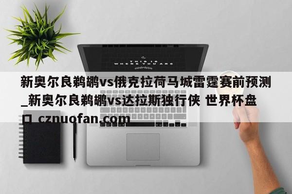 新奥尔良鹈鹕vs俄克拉荷马城雷霆赛前预测_新奥尔良鹈鹕vs达拉斯独行侠 世界杯盘口 cznuofan.com