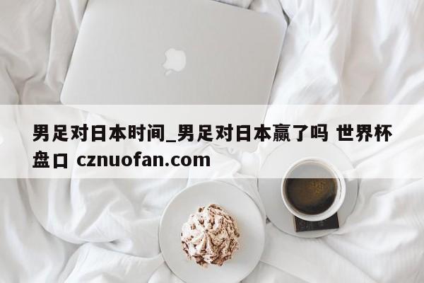 男足对日本时间_男足对日本赢了吗 世界杯盘口 cznuofan.com