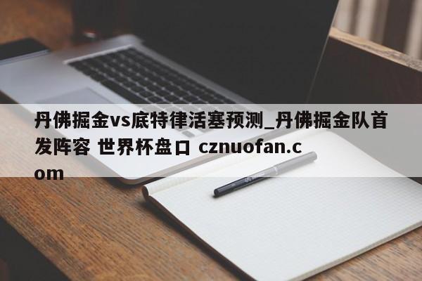 丹佛掘金vs底特律活塞预测_丹佛掘金队首发阵容 世界杯盘口 cznuofan.com