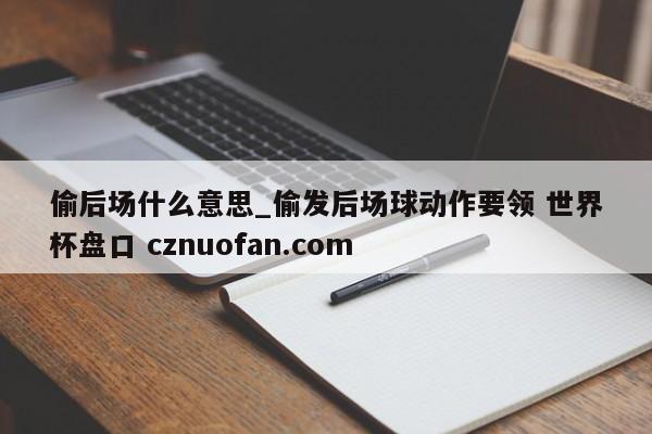 偷后场什么意思_偷发后场球动作要领 世界杯盘口 cznuofan.com