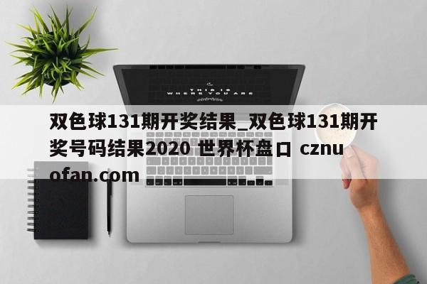 双色球131期开奖结果_双色球131期开奖号码结果2020 世界杯盘口 cznuofan.com