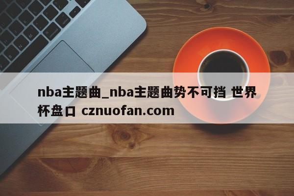 nba主题曲_nba主题曲势不可挡 世界杯盘口 cznuofan.com