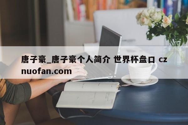 唐子豪_唐子豪个人简介 世界杯盘口 cznuofan.com