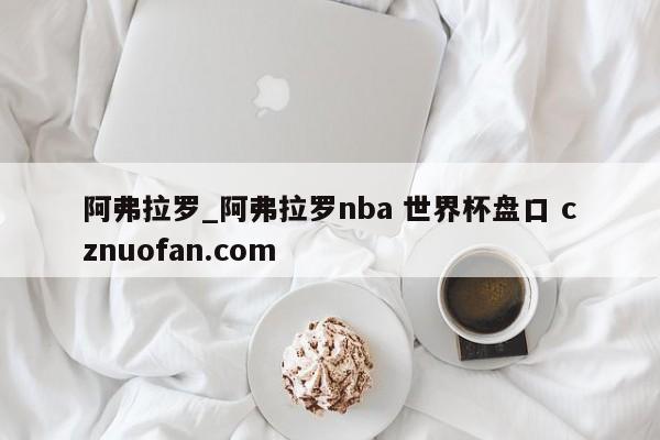 阿弗拉罗_阿弗拉罗nba 世界杯盘口 cznuofan.com