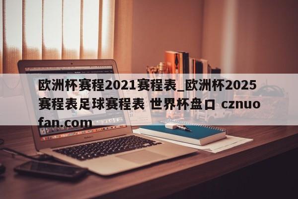 欧洲杯赛程2021赛程表_欧洲杯2025赛程表足球赛程表 世界杯盘口 cznuofan.com
