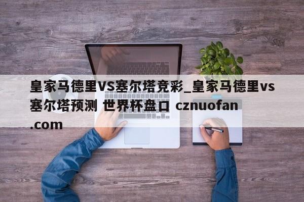 皇家马德里VS塞尔塔竞彩_皇家马德里vs塞尔塔预测 世界杯盘口 cznuofan.com