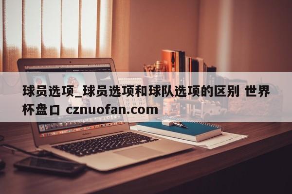 球员选项_球员选项和球队选项的区别 世界杯盘口 cznuofan.com