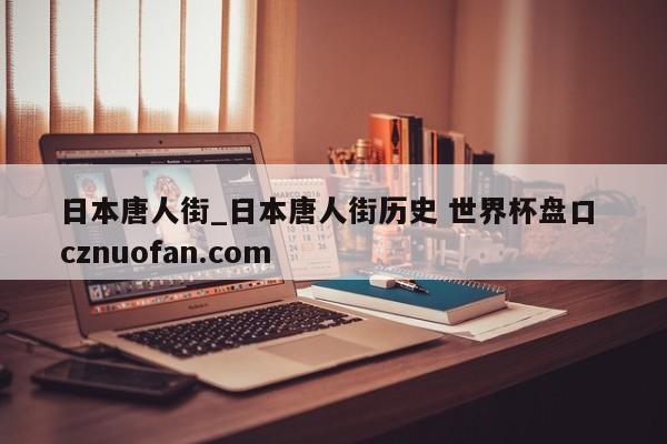 日本唐人街_日本唐人街历史 世界杯盘口 cznuofan.com