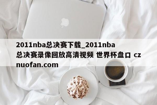 2011nba总决赛下载_2011nba总决赛录像回放高清视频 世界杯盘口 cznuofan.com