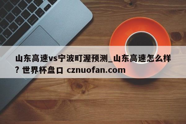 山东高速vs宁波町渥预测_山东高速怎么样? 世界杯盘口 cznuofan.com