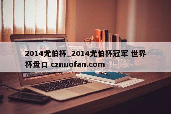 2014尤伯杯_2014尤伯杯冠军 世界杯盘口 cznuofan.com