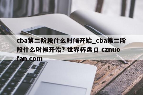 cba第二阶段什么时候开始_cba第二阶段什么时候开始? 世界杯盘口 cznuofan.com