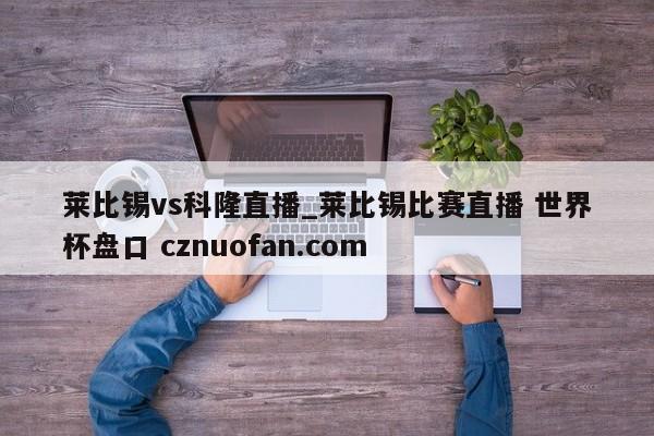莱比锡vs科隆直播_莱比锡比赛直播 世界杯盘口 cznuofan.com