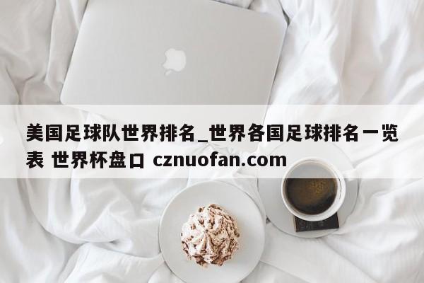 美国足球队世界排名_世界各国足球排名一览表 世界杯盘口 cznuofan.com