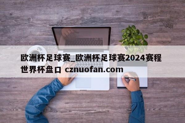 欧洲杯足球赛_欧洲杯足球赛2024赛程 世界杯盘口 cznuofan.com