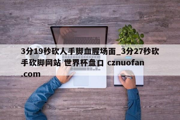 3分19秒砍人手脚血腥场面_3分27秒砍手砍脚网站 世界杯盘口 cznuofan.com