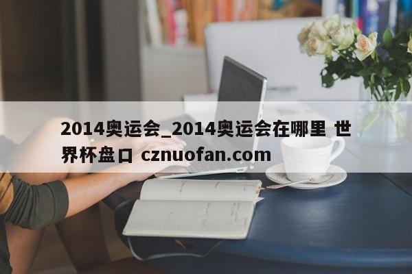 2014奥运会_2014奥运会在哪里 世界杯盘口 cznuofan.com